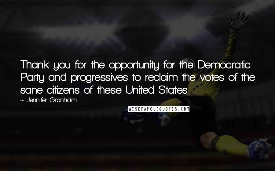 Jennifer Granholm Quotes: Thank you for the opportunity for the Democratic Party and progressives to reclaim the votes of the sane citizens of these United States.