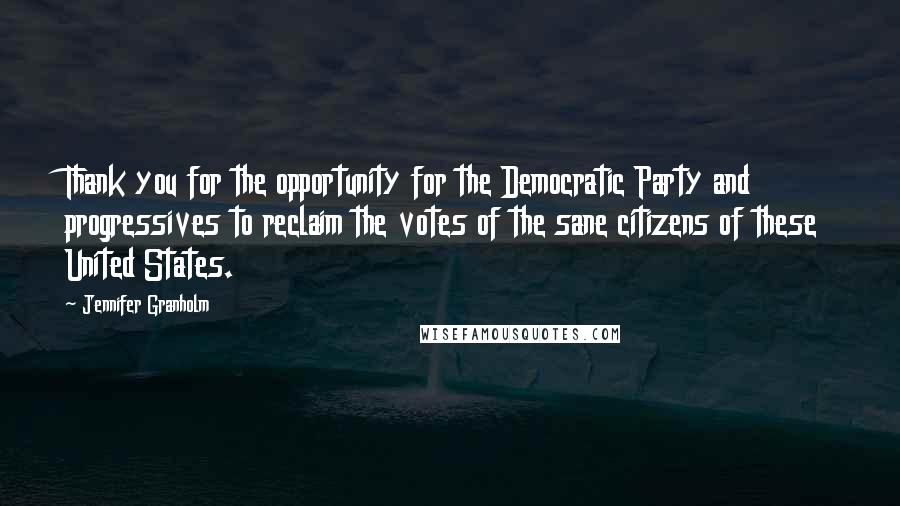 Jennifer Granholm Quotes: Thank you for the opportunity for the Democratic Party and progressives to reclaim the votes of the sane citizens of these United States.