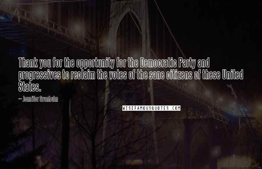 Jennifer Granholm Quotes: Thank you for the opportunity for the Democratic Party and progressives to reclaim the votes of the sane citizens of these United States.