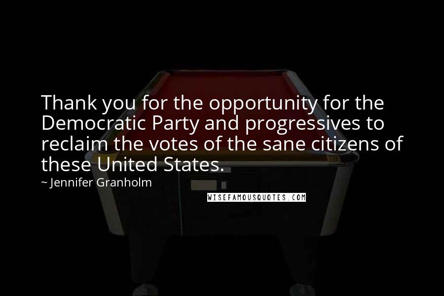 Jennifer Granholm Quotes: Thank you for the opportunity for the Democratic Party and progressives to reclaim the votes of the sane citizens of these United States.