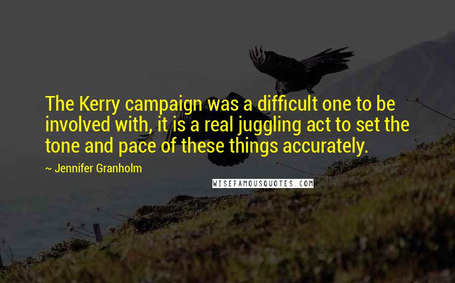 Jennifer Granholm Quotes: The Kerry campaign was a difficult one to be involved with, it is a real juggling act to set the tone and pace of these things accurately.