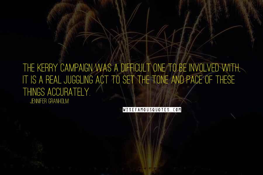 Jennifer Granholm Quotes: The Kerry campaign was a difficult one to be involved with, it is a real juggling act to set the tone and pace of these things accurately.