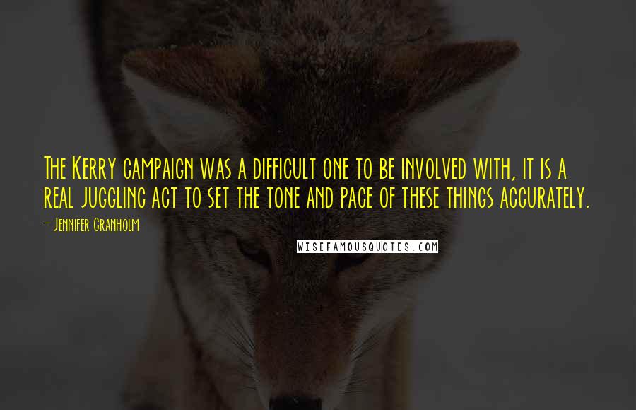 Jennifer Granholm Quotes: The Kerry campaign was a difficult one to be involved with, it is a real juggling act to set the tone and pace of these things accurately.