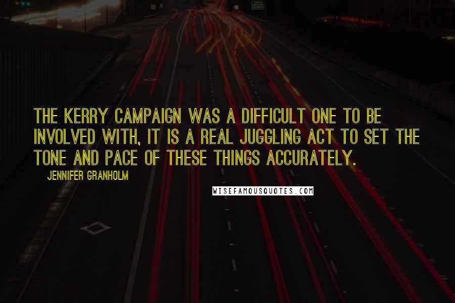 Jennifer Granholm Quotes: The Kerry campaign was a difficult one to be involved with, it is a real juggling act to set the tone and pace of these things accurately.