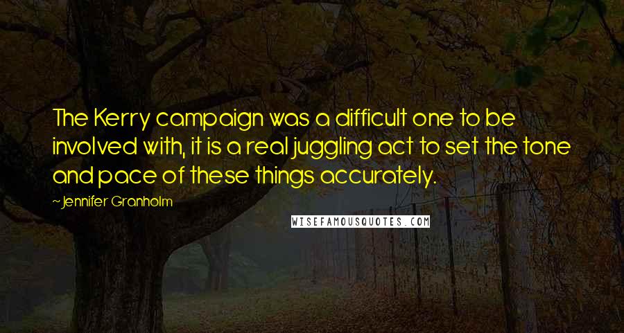 Jennifer Granholm Quotes: The Kerry campaign was a difficult one to be involved with, it is a real juggling act to set the tone and pace of these things accurately.