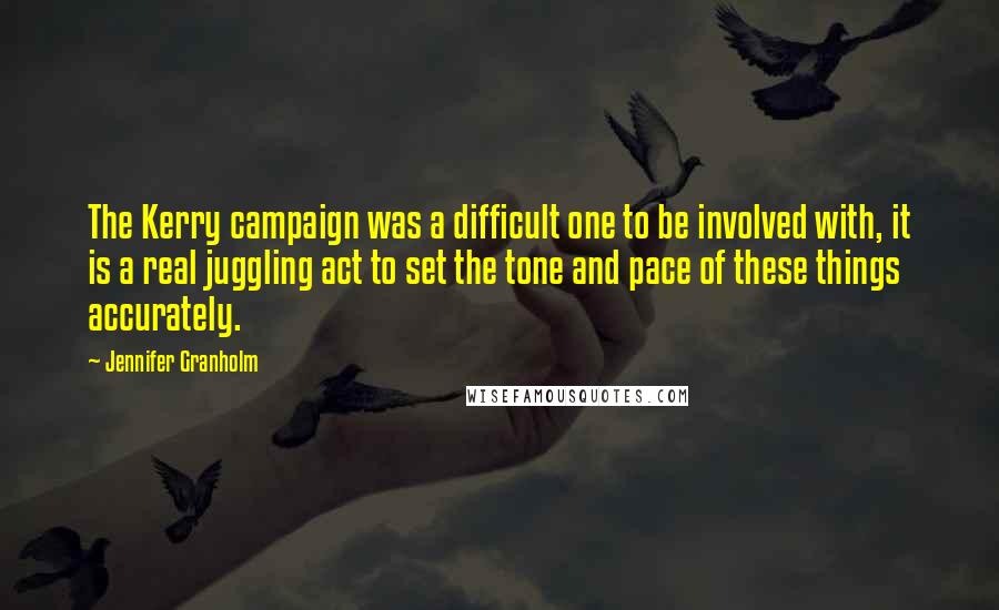 Jennifer Granholm Quotes: The Kerry campaign was a difficult one to be involved with, it is a real juggling act to set the tone and pace of these things accurately.