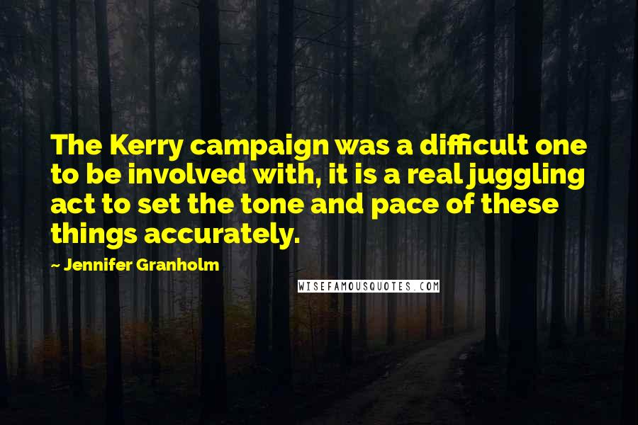 Jennifer Granholm Quotes: The Kerry campaign was a difficult one to be involved with, it is a real juggling act to set the tone and pace of these things accurately.