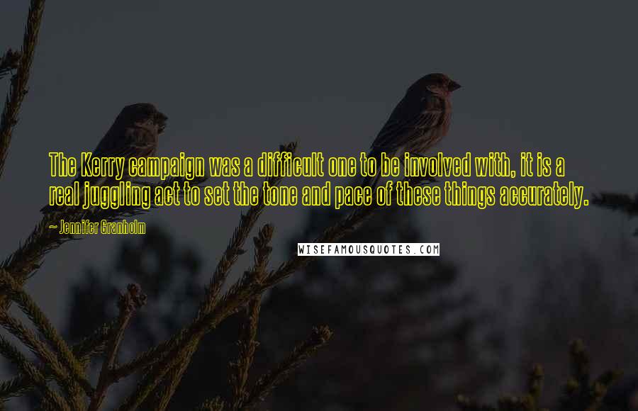 Jennifer Granholm Quotes: The Kerry campaign was a difficult one to be involved with, it is a real juggling act to set the tone and pace of these things accurately.