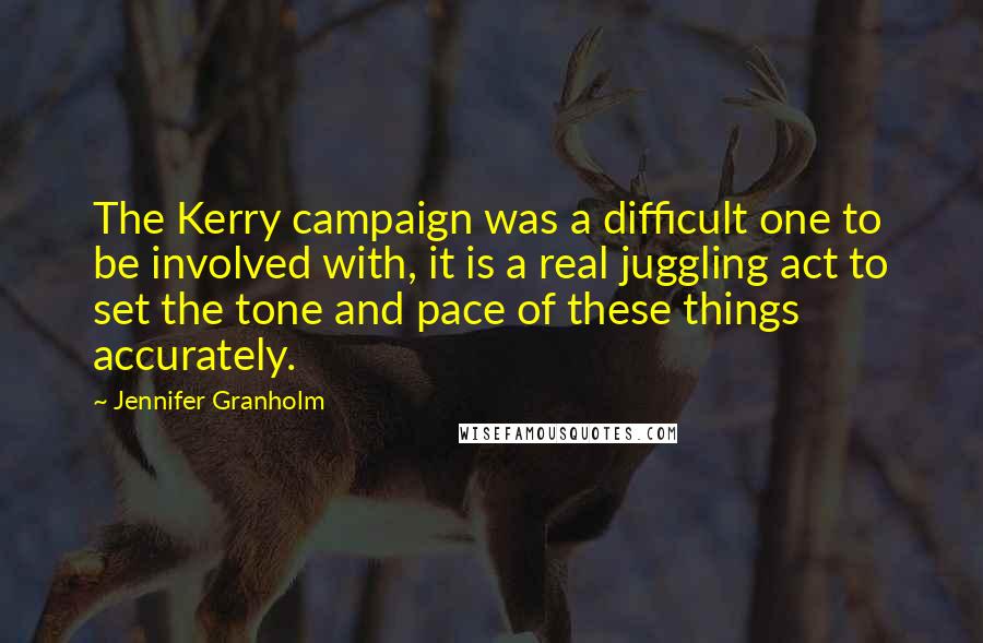 Jennifer Granholm Quotes: The Kerry campaign was a difficult one to be involved with, it is a real juggling act to set the tone and pace of these things accurately.