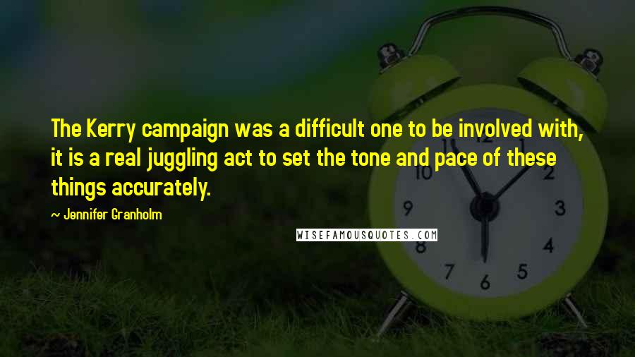 Jennifer Granholm Quotes: The Kerry campaign was a difficult one to be involved with, it is a real juggling act to set the tone and pace of these things accurately.