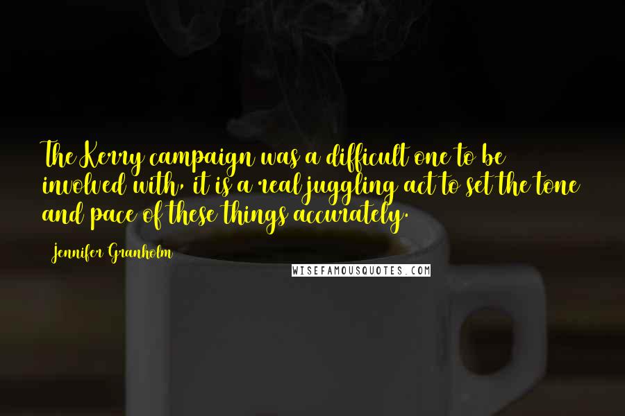 Jennifer Granholm Quotes: The Kerry campaign was a difficult one to be involved with, it is a real juggling act to set the tone and pace of these things accurately.