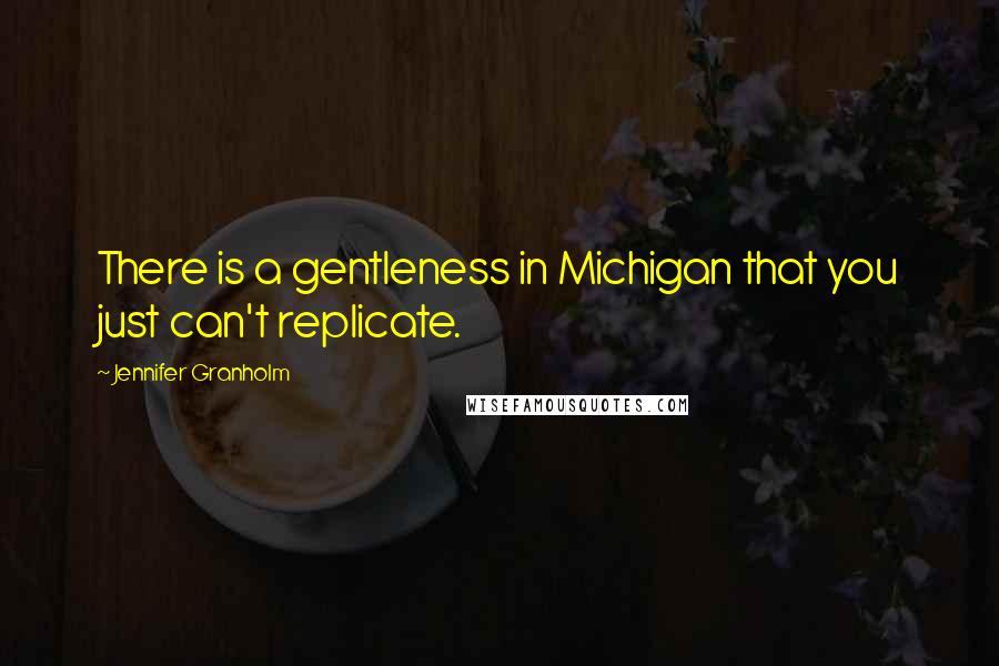 Jennifer Granholm Quotes: There is a gentleness in Michigan that you just can't replicate.