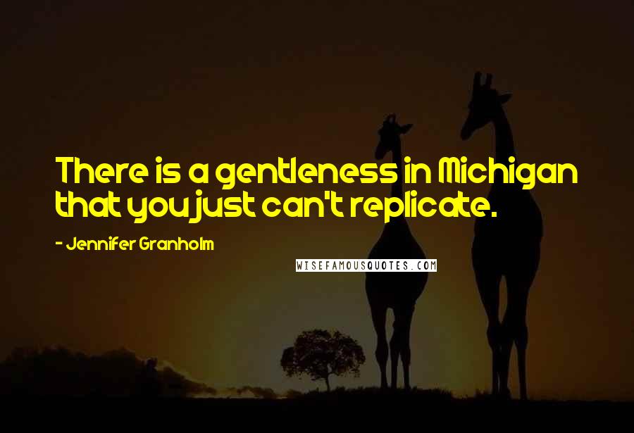 Jennifer Granholm Quotes: There is a gentleness in Michigan that you just can't replicate.