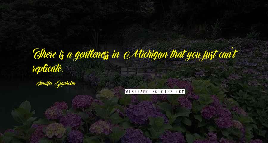 Jennifer Granholm Quotes: There is a gentleness in Michigan that you just can't replicate.