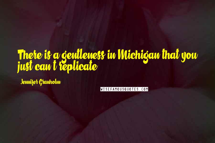 Jennifer Granholm Quotes: There is a gentleness in Michigan that you just can't replicate.