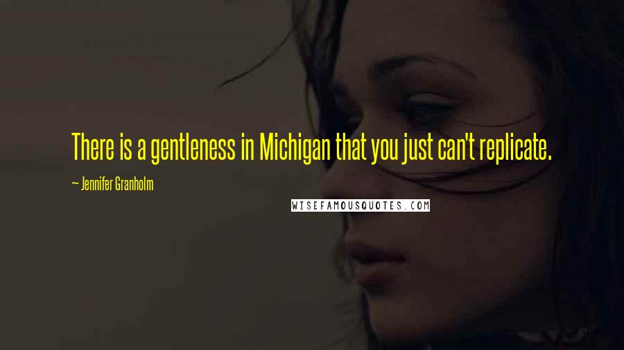 Jennifer Granholm Quotes: There is a gentleness in Michigan that you just can't replicate.