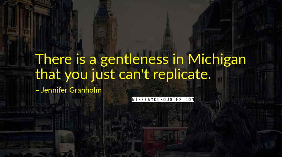 Jennifer Granholm Quotes: There is a gentleness in Michigan that you just can't replicate.