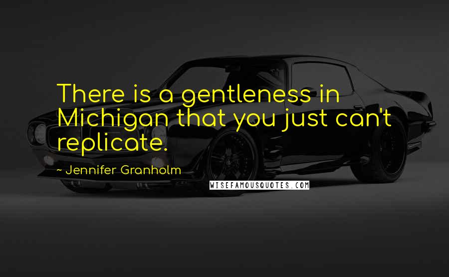Jennifer Granholm Quotes: There is a gentleness in Michigan that you just can't replicate.