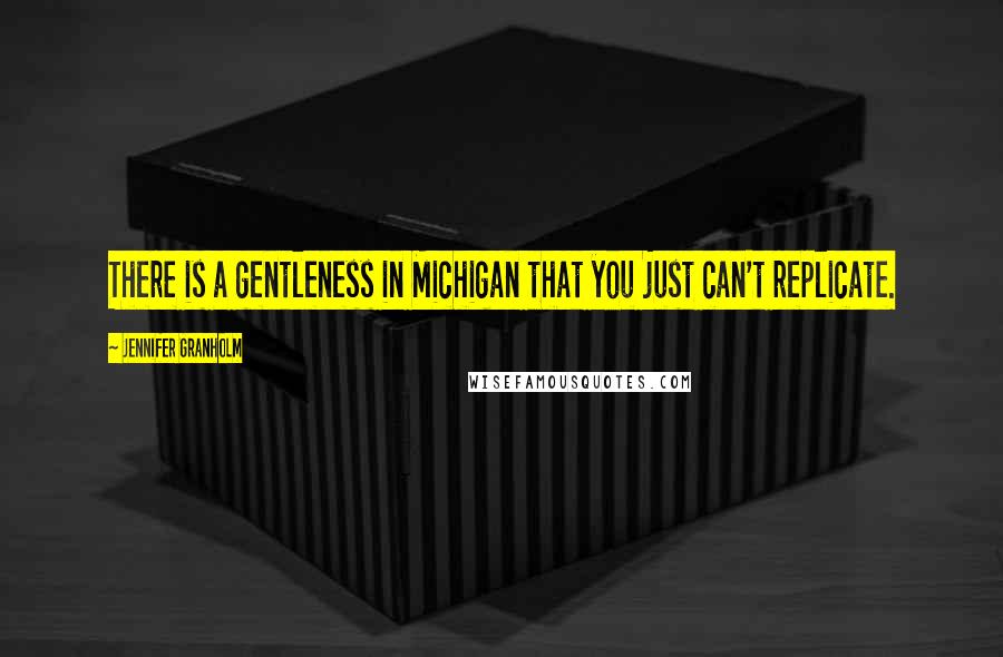 Jennifer Granholm Quotes: There is a gentleness in Michigan that you just can't replicate.