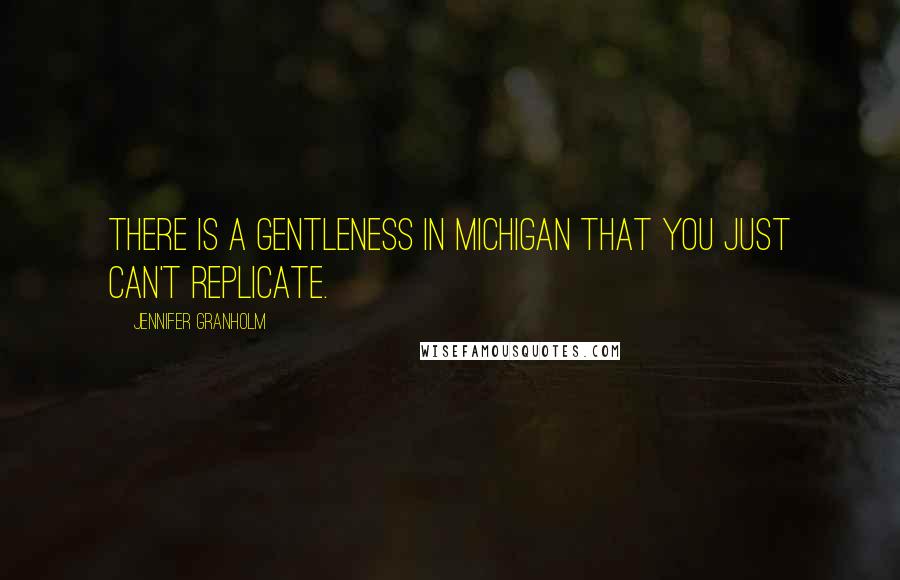 Jennifer Granholm Quotes: There is a gentleness in Michigan that you just can't replicate.