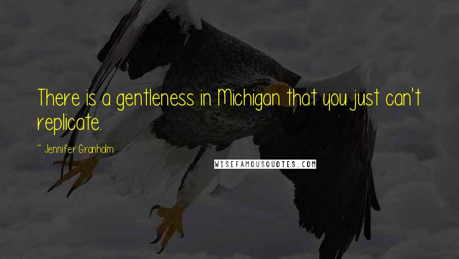 Jennifer Granholm Quotes: There is a gentleness in Michigan that you just can't replicate.