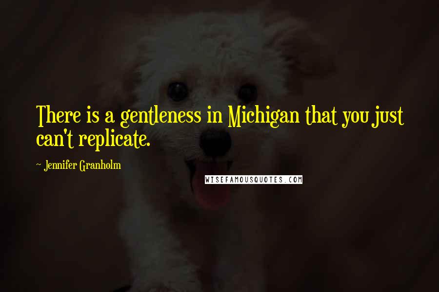 Jennifer Granholm Quotes: There is a gentleness in Michigan that you just can't replicate.