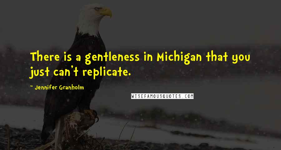 Jennifer Granholm Quotes: There is a gentleness in Michigan that you just can't replicate.