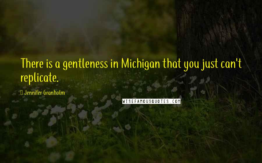Jennifer Granholm Quotes: There is a gentleness in Michigan that you just can't replicate.
