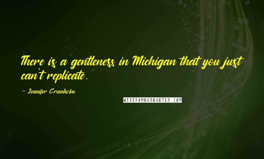 Jennifer Granholm Quotes: There is a gentleness in Michigan that you just can't replicate.