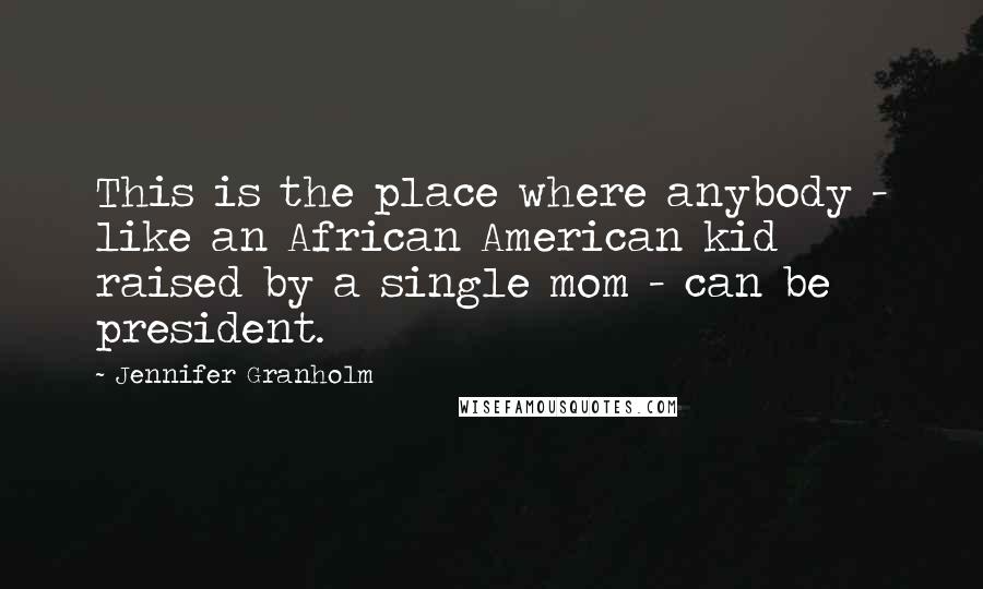 Jennifer Granholm Quotes: This is the place where anybody - like an African American kid raised by a single mom - can be president.