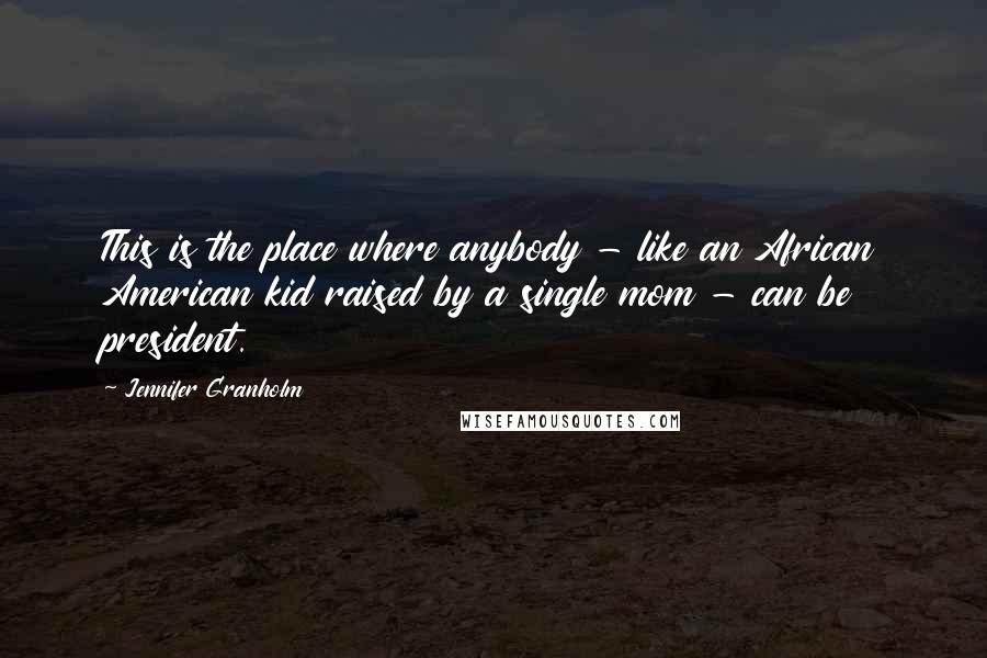 Jennifer Granholm Quotes: This is the place where anybody - like an African American kid raised by a single mom - can be president.