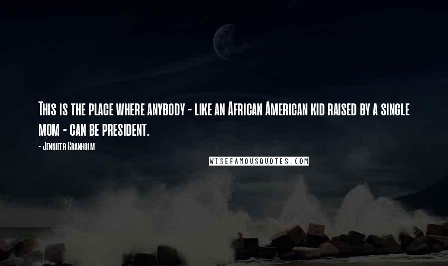 Jennifer Granholm Quotes: This is the place where anybody - like an African American kid raised by a single mom - can be president.