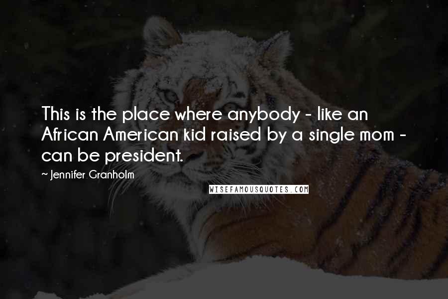 Jennifer Granholm Quotes: This is the place where anybody - like an African American kid raised by a single mom - can be president.