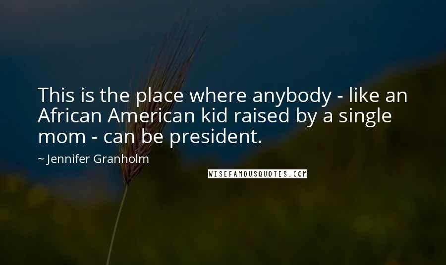 Jennifer Granholm Quotes: This is the place where anybody - like an African American kid raised by a single mom - can be president.