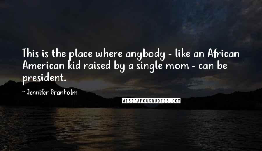 Jennifer Granholm Quotes: This is the place where anybody - like an African American kid raised by a single mom - can be president.