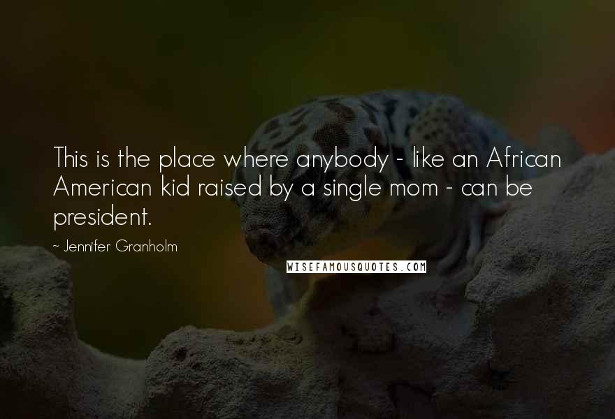 Jennifer Granholm Quotes: This is the place where anybody - like an African American kid raised by a single mom - can be president.