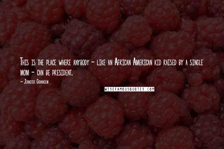 Jennifer Granholm Quotes: This is the place where anybody - like an African American kid raised by a single mom - can be president.