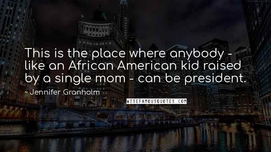 Jennifer Granholm Quotes: This is the place where anybody - like an African American kid raised by a single mom - can be president.