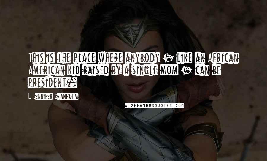 Jennifer Granholm Quotes: This is the place where anybody - like an African American kid raised by a single mom - can be president.