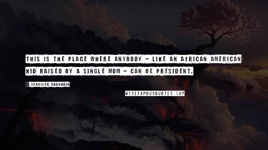 Jennifer Granholm Quotes: This is the place where anybody - like an African American kid raised by a single mom - can be president.