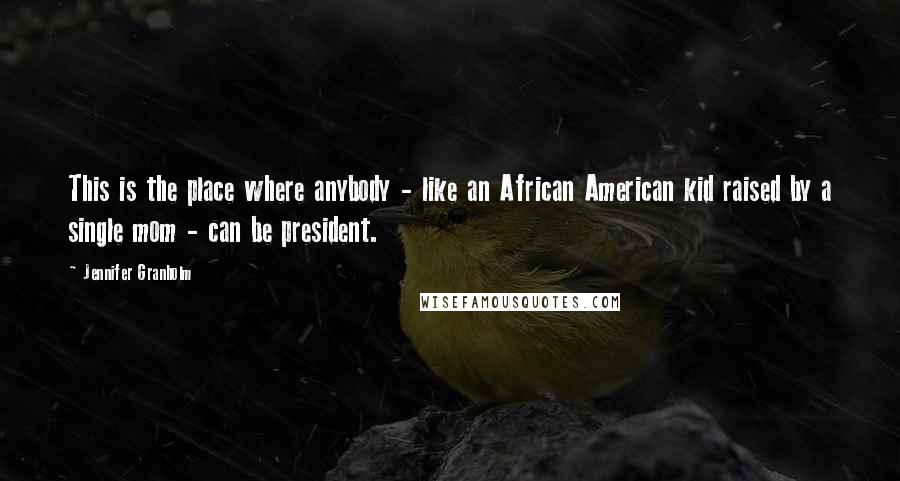 Jennifer Granholm Quotes: This is the place where anybody - like an African American kid raised by a single mom - can be president.