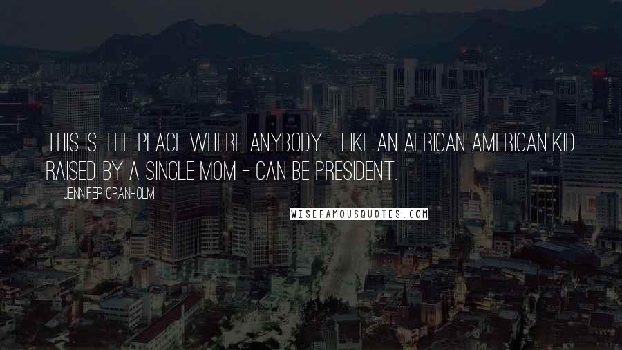 Jennifer Granholm Quotes: This is the place where anybody - like an African American kid raised by a single mom - can be president.