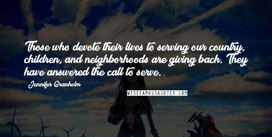 Jennifer Granholm Quotes: Those who devote their lives to serving our country, children, and neighborhoods are giving back. They have answered the call to serve.
