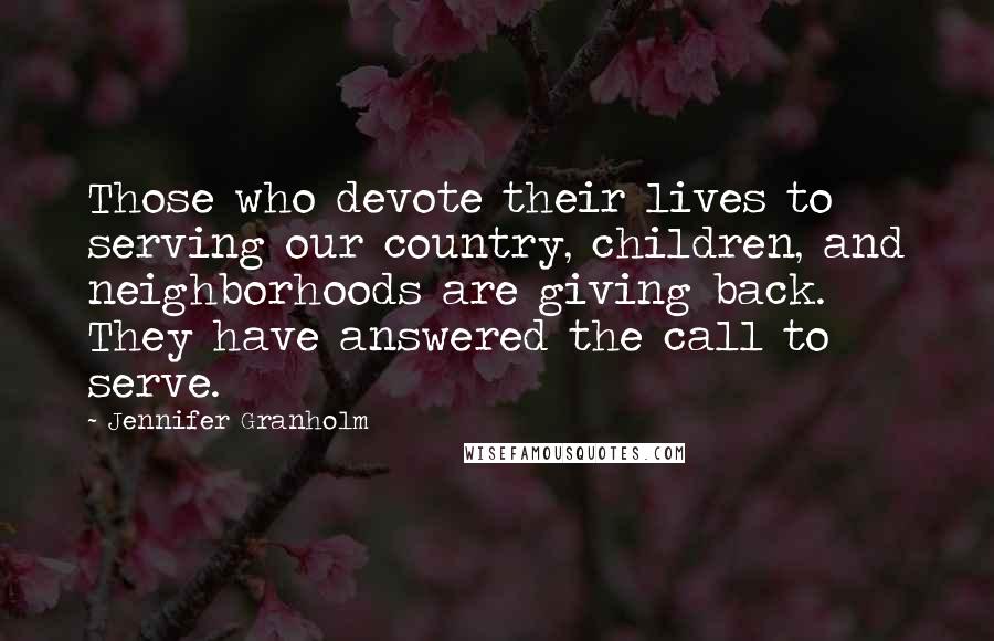 Jennifer Granholm Quotes: Those who devote their lives to serving our country, children, and neighborhoods are giving back. They have answered the call to serve.