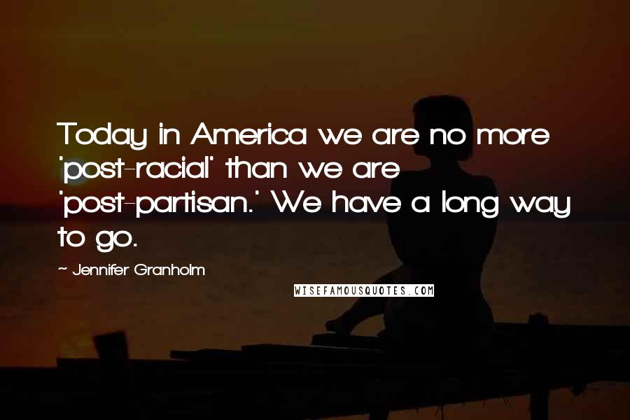 Jennifer Granholm Quotes: Today in America we are no more 'post-racial' than we are 'post-partisan.' We have a long way to go.