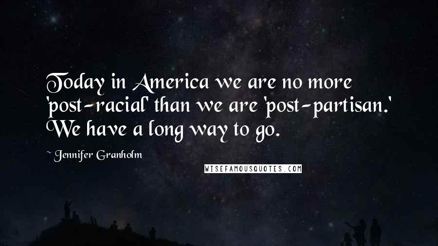 Jennifer Granholm Quotes: Today in America we are no more 'post-racial' than we are 'post-partisan.' We have a long way to go.