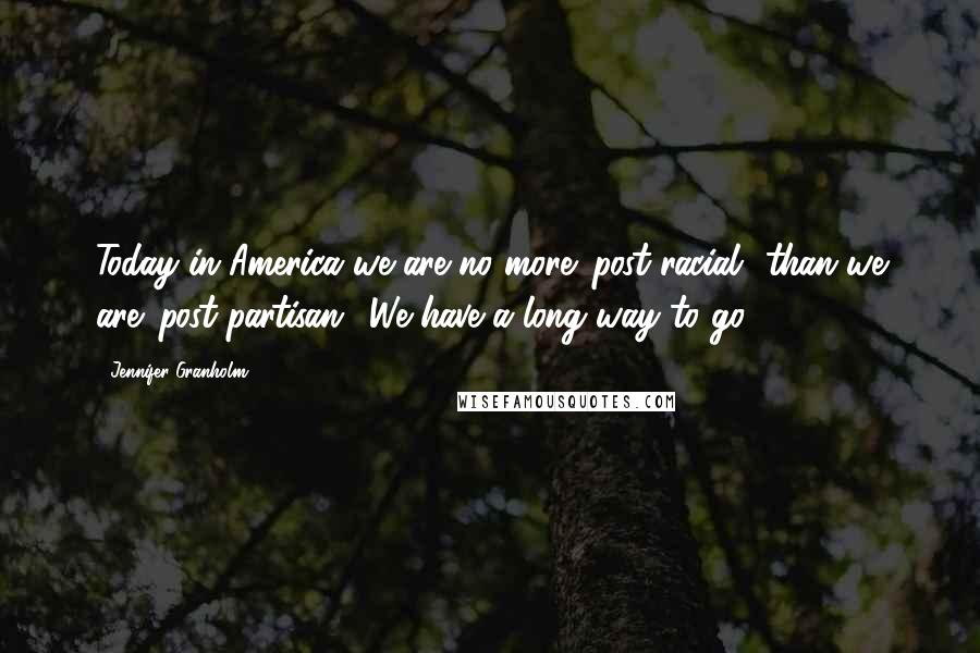 Jennifer Granholm Quotes: Today in America we are no more 'post-racial' than we are 'post-partisan.' We have a long way to go.