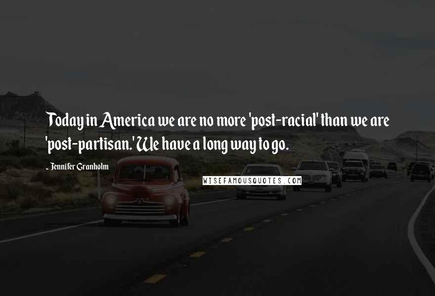 Jennifer Granholm Quotes: Today in America we are no more 'post-racial' than we are 'post-partisan.' We have a long way to go.