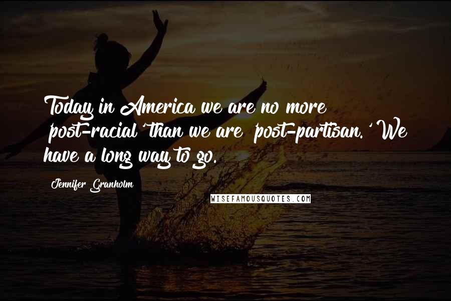 Jennifer Granholm Quotes: Today in America we are no more 'post-racial' than we are 'post-partisan.' We have a long way to go.