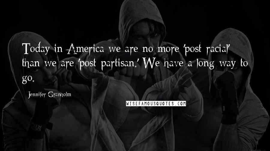 Jennifer Granholm Quotes: Today in America we are no more 'post-racial' than we are 'post-partisan.' We have a long way to go.